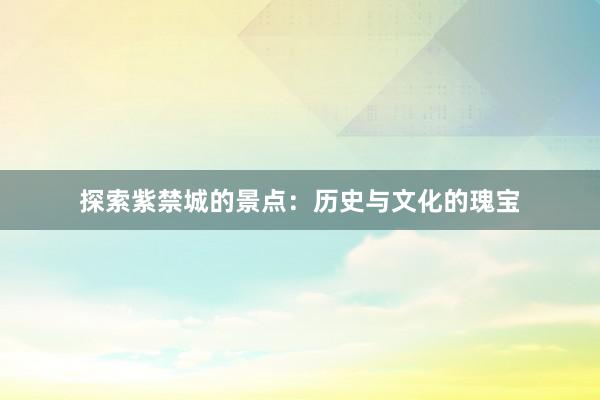 探索紫禁城的景点：历史与文化的瑰宝