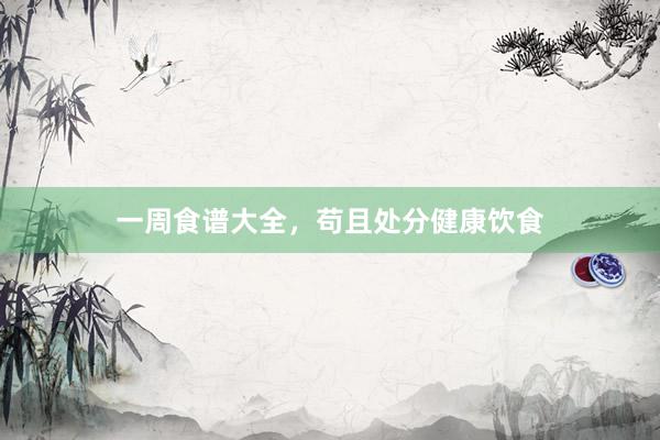一周食谱大全，苟且处分健康饮食