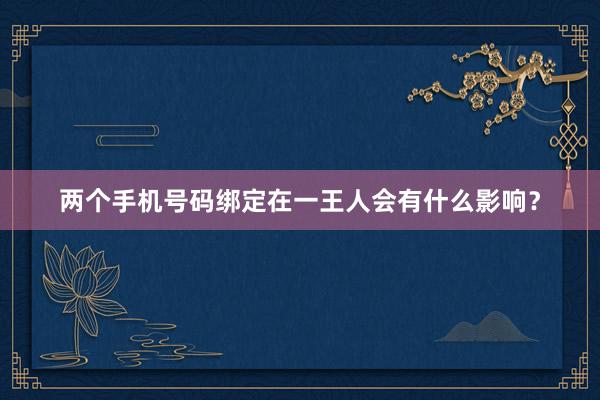 两个手机号码绑定在一王人会有什么影响？