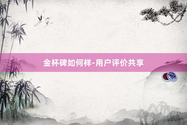 金杯碑如何样-用户评价共享