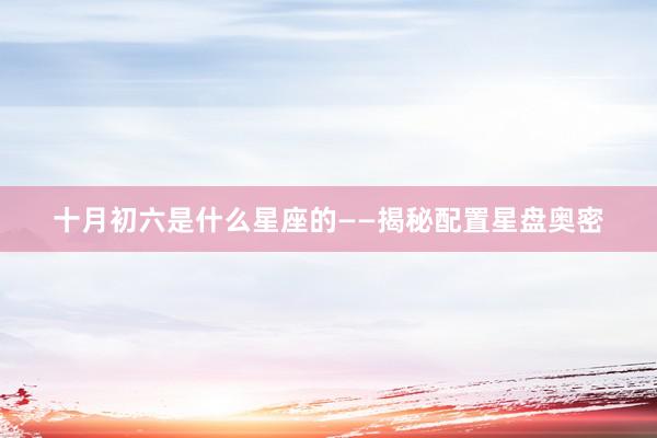 十月初六是什么星座的——揭秘配置星盘奥密
