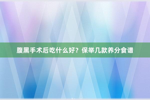 腹黑手术后吃什么好？保举几款养分食谱