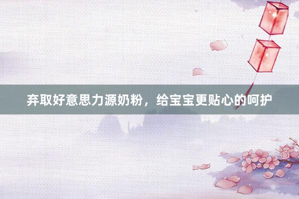 弃取好意思力源奶粉，给宝宝更贴心的呵护