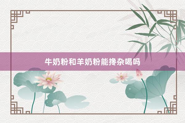 牛奶粉和羊奶粉能搀杂喝吗