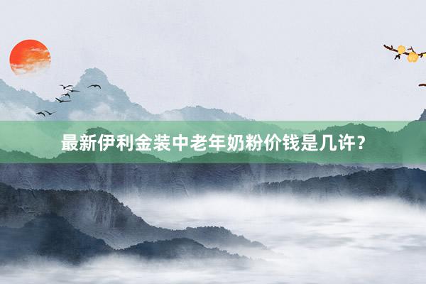 最新伊利金装中老年奶粉价钱是几许？