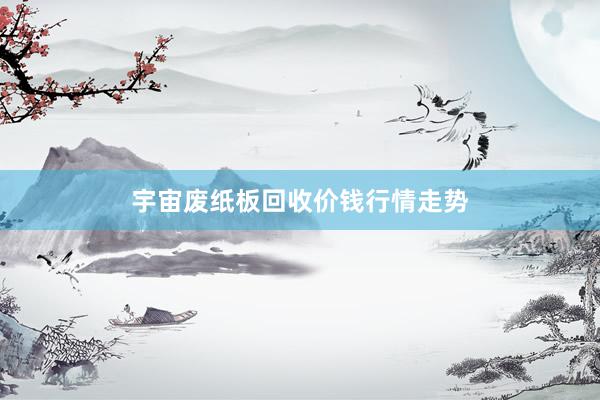 宇宙废纸板回收价钱行情走势