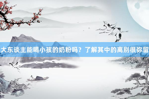大东谈主能喝小孩的奶粉吗？了解其中的离别很弥留